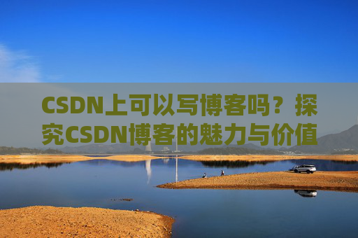 CSDN上可以写博客吗？探究CSDN博客的魅力与价值