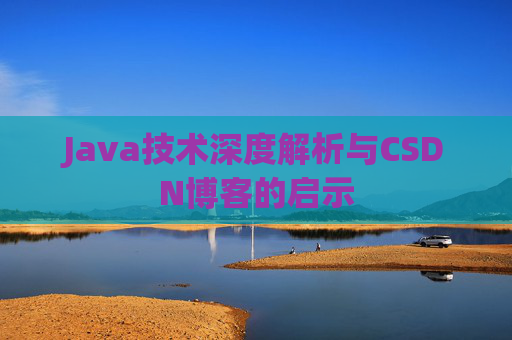 Java技术深度解析与CSDN博客的启示 Java技术深度解析与CSDN博客的启示